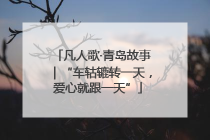 凡人歌·青岛故事｜“车轱辘转一天，爱心就跟一天”