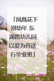 凤凰花下别幼年 东湖路幼儿园以爱为舟送行毕业班