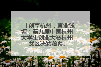 创享杭州，宜业钱塘：第九届中国杭州大学生创业大赛杭州赛区决赛落幕