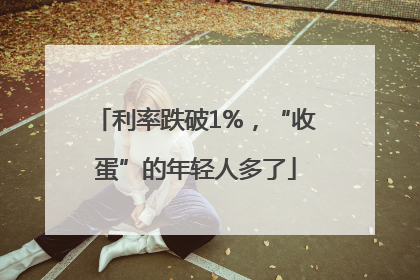 利率跌破1%，“收蛋”的年轻人多了