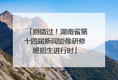 别错过！湖南省第十四届新闻影像研修班招生进行时