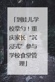 到娃儿学校掌勺！重庆家长“沉浸式”参与学校食堂管理