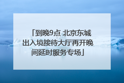 到晚9点 北京东城出入境接待大厅再开晚间延时服务专场