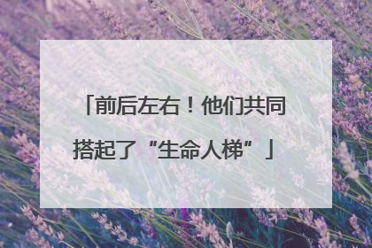 前后左右！他们共同搭起了“生命人梯”