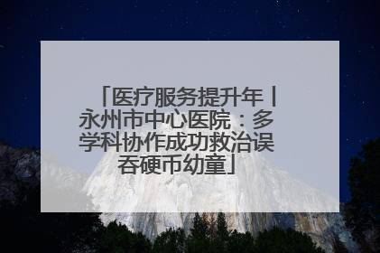 医疗服务提升年丨永州市中心医院：多学科协作成功救治误吞硬币幼童
