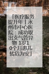 医疗服务提升年丨永州市中心医院：成功取出支气管异物 1岁10个月患儿转危为安