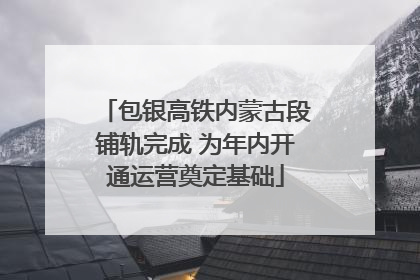 包银高铁内蒙古段铺轨完成 为年内开通运营奠定基础