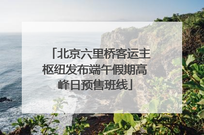 北京六里桥客运主枢纽发布端午假期高峰日预售班线
