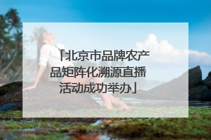 北京市品牌农产品矩阵化溯源直播活动成功举办