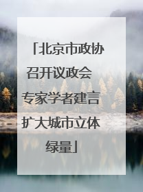 北京市政协召开议政会 专家学者建言扩大城市立体绿量