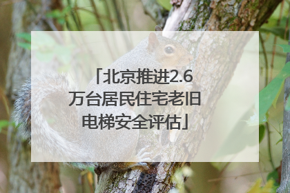 北京推进2.6万台居民住宅老旧电梯安全评估