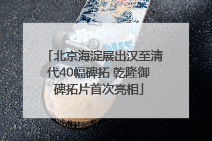 北京海淀展出汉至清代40幅碑拓 乾隆御碑拓片首次亮相