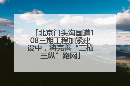 北京门头沟国道108三期工程加紧建设中，将完善“三横三纵”路网
