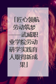 匠心领航 劳动筑梦——武威职业学院劳动研学实践育人取得新成果