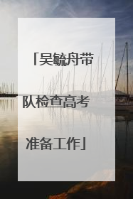 吴毓舟带队检查高考准备工作