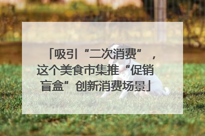 吸引“二次消费”，这个美食市集推“促销盲盒”创新消费场景