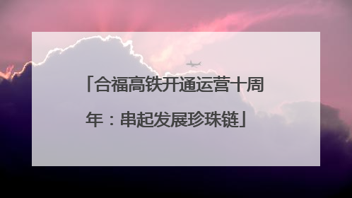 合福高铁开通运营十周年：串起发展珍珠链