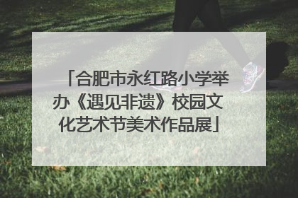 合肥市永红路小学举办《遇见非遗》校园文化艺术节美术作品展