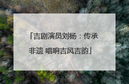 吉剧演员刘杨：传承非遗 唱响吉风吉韵