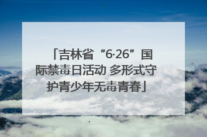 吉林省“6·26”国际禁毒日活动 多形式守护青少年无毒青春