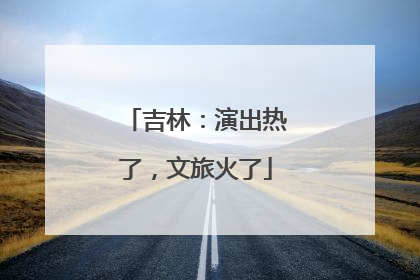 吉林：演出热了，文旅火了