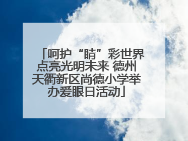 呵护“睛”彩世界点亮光明未来 德州天衢新区尚德小学举办爱眼日活动