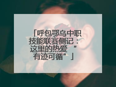 呼包鄂乌中职技能联赛侧记：这里的热爱 “有迹可循”