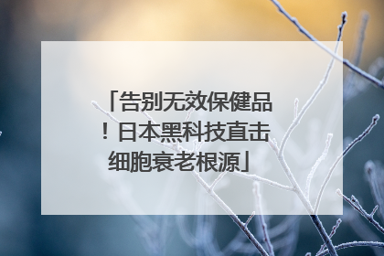 告别无效保健品！日本黑科技直击细胞衰老根源