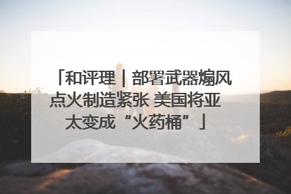 和评理｜部署武器煽风点火制造紧张 美国将亚太变成“火药桶”