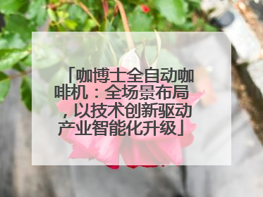 咖博士全自动咖啡机:全场景布局,以技术创新驱动产业智能化升级