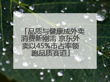 品质与健康成外卖消费新刚需 京东外卖以45%市占率领跑品质赛道