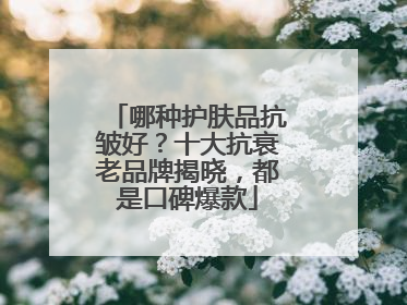 哪种护肤品抗皱好？十大抗衰老品牌揭晓，都是口碑爆款