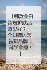 哪款美白淡斑护肤品效果好？三个口碑厉害祛斑品牌，科学拿捏！
