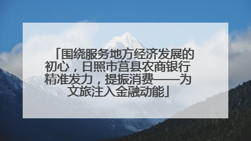 围绕服务地方经济发展的初心，日照市莒县农商银行精准发力，提振消费——为文旅注入金融动能