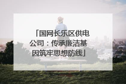 国网长乐区供电公司：传承廉洁基因筑牢思想防线