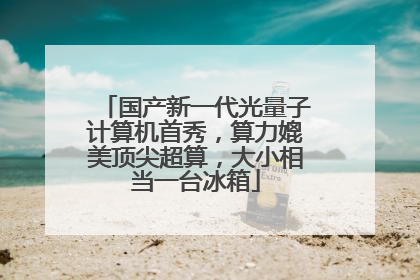 国产新一代光量子计算机首秀，算力媲美顶尖超算，大小相当一台冰箱