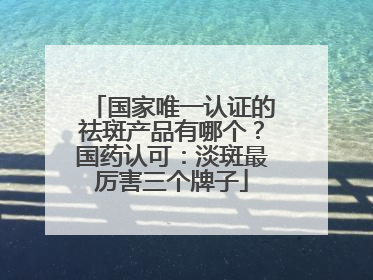 国家唯一认证的祛斑产品有哪个？国药认可：淡斑最厉害三个牌子