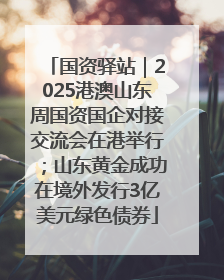 国资驿站｜2025港澳山东周国资国企对接交流会在港举行；山东黄金成功在境外发行3亿美元绿色债券