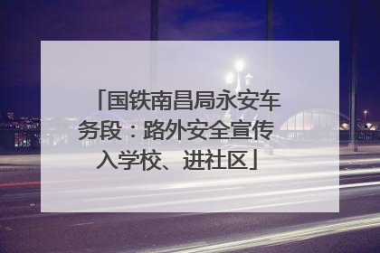 国铁南昌局永安车务段：路外安全宣传入学校、进社区