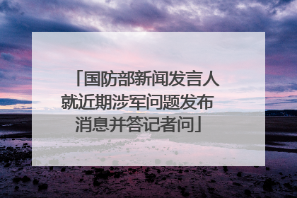 国防部新闻发言人就近期涉军问题发布消息并答记者问