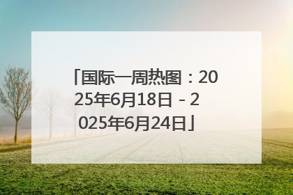 国际一周热图：2025年6月18日－2025年6月24日