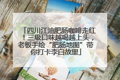 四川江油肥肠咖啡走红！三级口味越喝越上头，老板手绘“肥肠地图”带你打卡李白故里