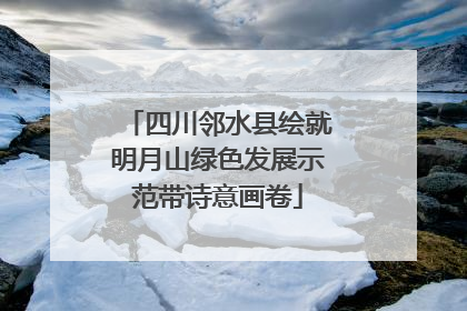 四川邻水县绘就明月山绿色发展示范带诗意画卷