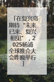 在复兴岛期待“未来已来、复兴相见”，2025杨浦全球推介大会昨晚举行