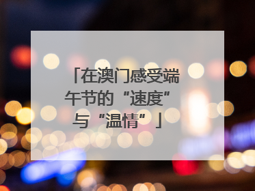 在澳门感受端午节的“速度”与“温情”