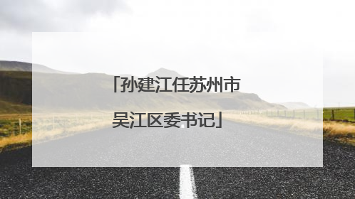 孙建江任苏州市吴江区委书记