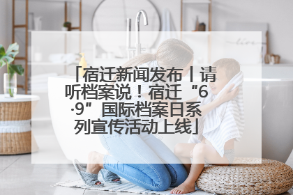 宿迁新闻发布丨请听档案说！宿迁“6·9”国际档案日系列宣传活动上线