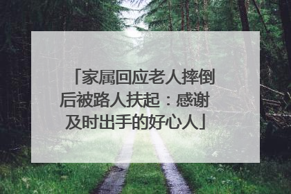 家属回应老人摔倒后被路人扶起：感谢及时出手的好心人