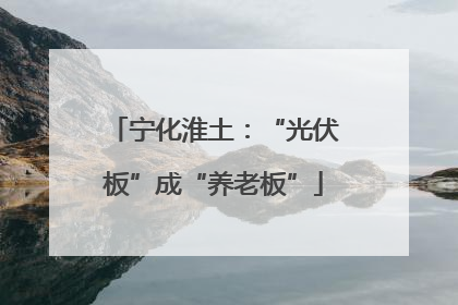宁化淮土：“光伏板”成“养老板”