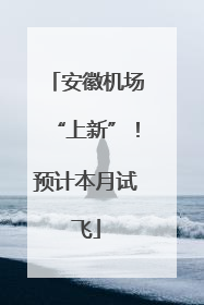 安徽机场“上新”！预计本月试飞